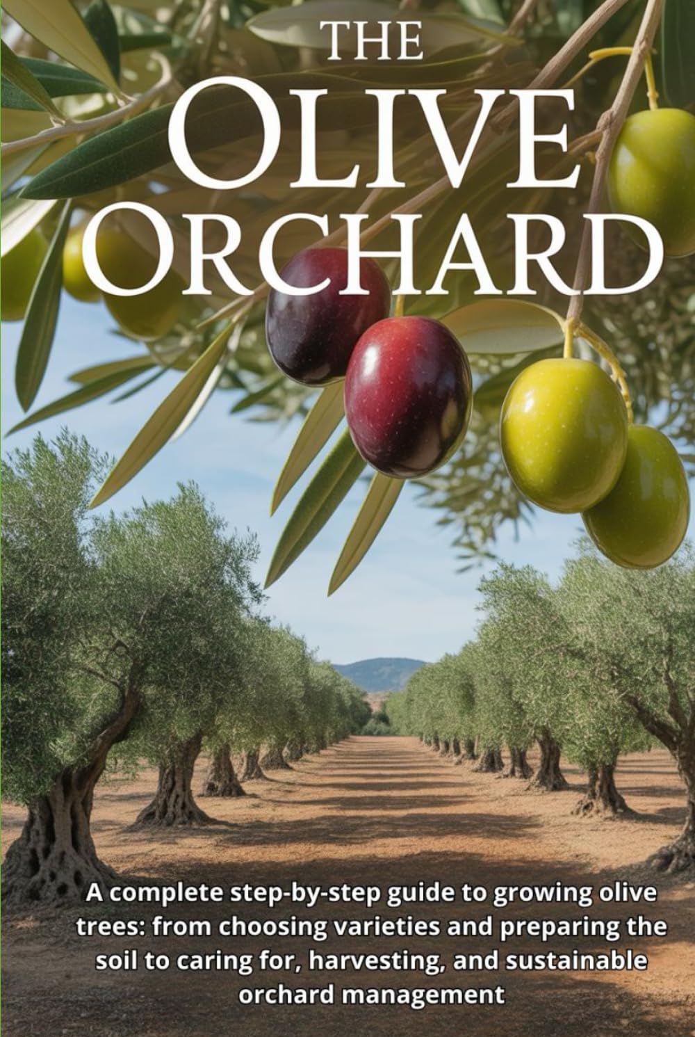 The Olive Orchard: A complete step-by-step guide to growing olive trees: from choosing varieties and preparing the soil to caring for, harvesting, and sustainable orchard management