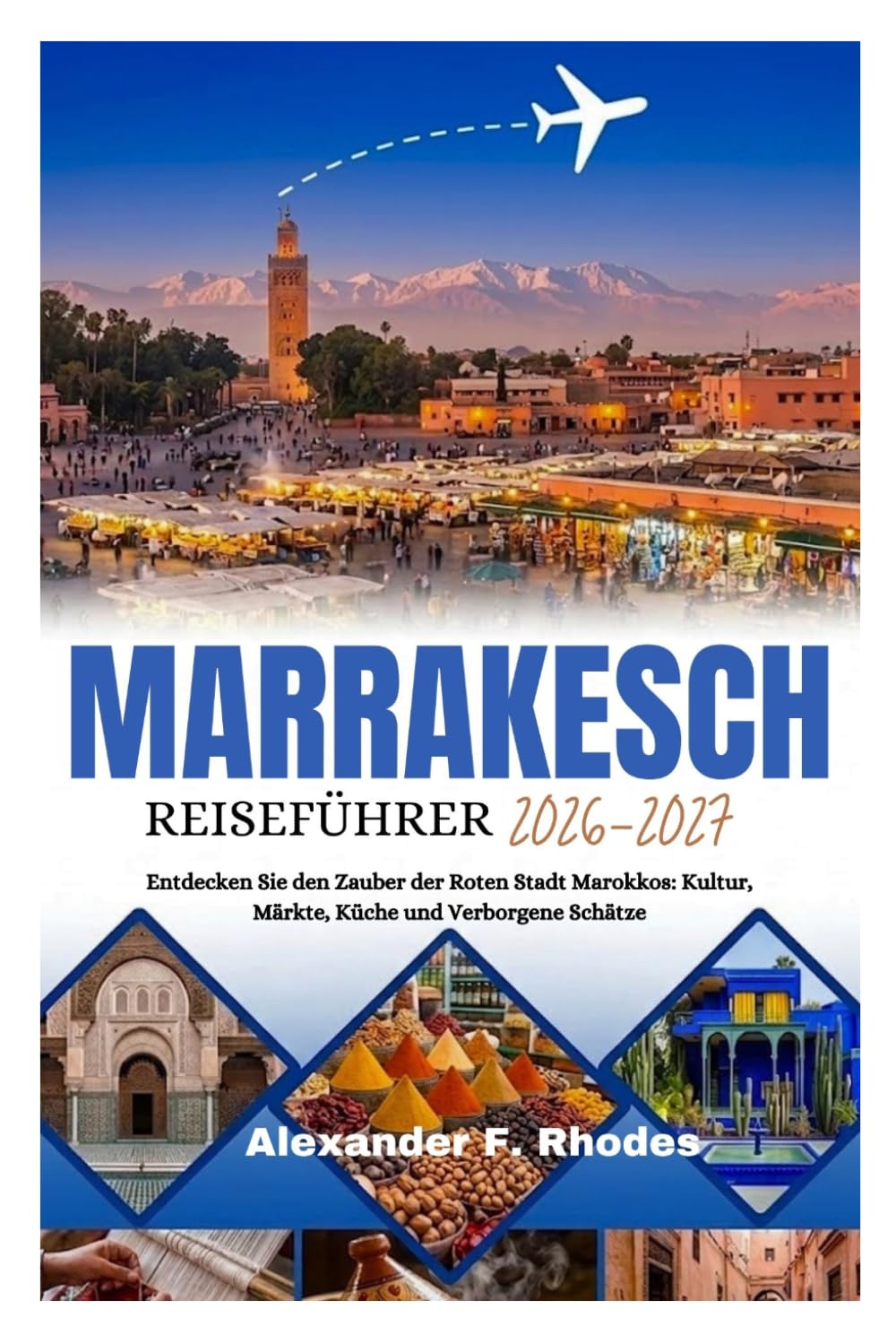 MARRAKESCH REISEFÜHRER 2026-2027: Entdecken Sie den Zauber der Roten Stadt Marokkos: Kultur, Märkte, Küche und Verborgene Schätze
