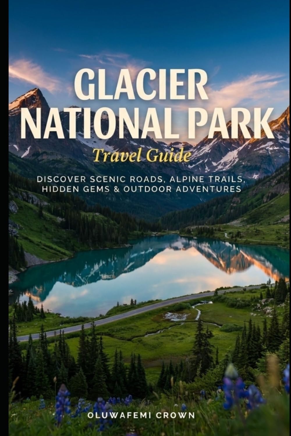 Glacier National Park Travel Guide: :Discover Scenic Roads, Alpine Trails, Hidden Gems & Outdoor Adventures