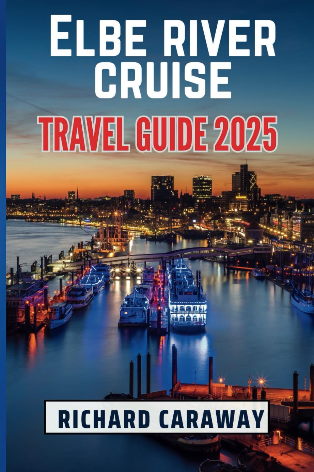 Elbe River Cruise Travel Guide 2025: Your Ultimate Guide to Exploring Hamburg, Dresden, Magdeburg, and Prague: Discovering History, Cuisine, and ...