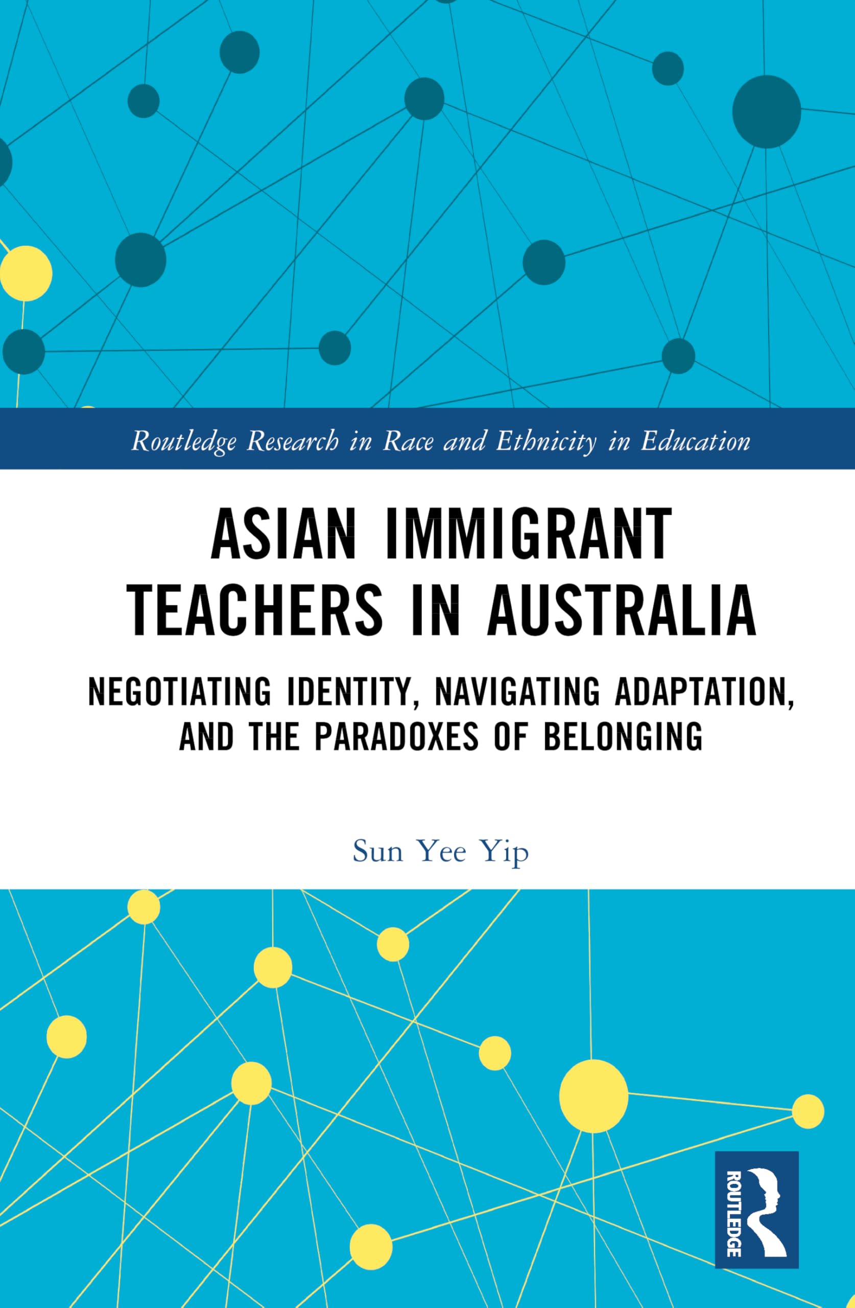Asian Immigrant Teachers in Australia: Negotiating Identity, Navigating Adaptation, and the Paradoxes of Belonging (Routledge Research in Race and Ethnicity in Education)