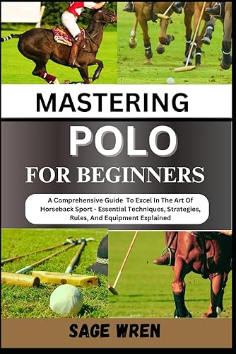 MASTERING POLO FOR BEGINNER: A Comprehensive Guide To Excel In The Art Of Horseback Sport - Essential Techniques, Strategies, Rules, And Equipment Explained