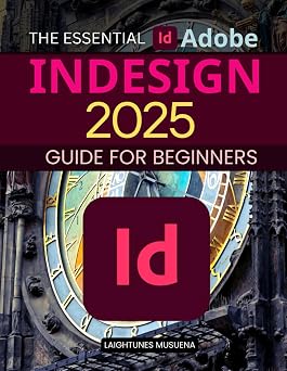 The Essential Adobe InDesign 2025 Guide for Beginners Mastering Layouts, Typography, and Interactive Designs for Stunning Visuals