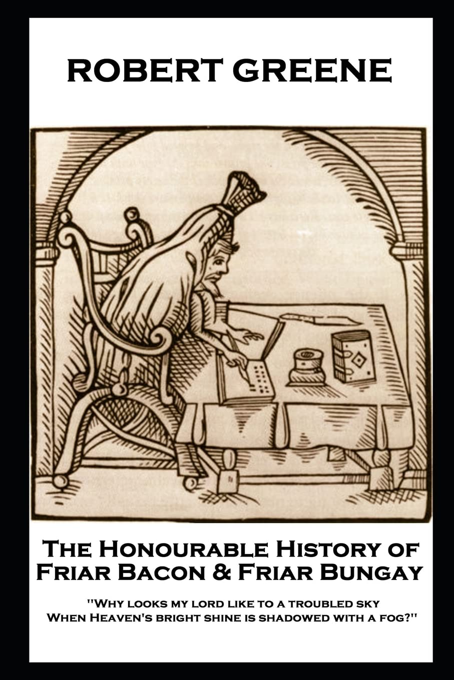 Robert Greene - The Honourable History of Friar Bacon & Friar Bungay: 'Why looks my lord like to a troubled sky, When Heaven's bright shine is shadowed with a fog?''