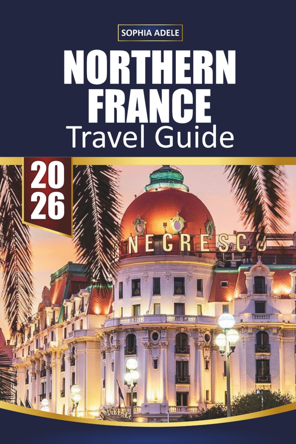 NORTHERN FRANCE TRAVEL GUIDE 2026: Normandy, Lille & Champagne Highlights, Coastal Villages, Historic Cities, Scenic Road Trips and Easy Itineraries