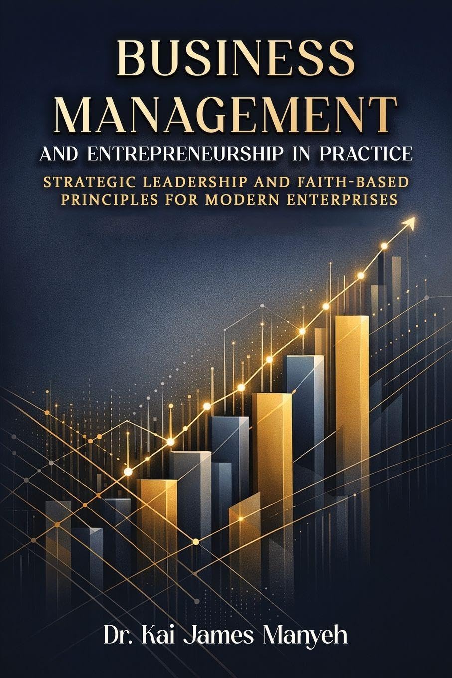 Business Management and Entrepreneurship in Practice: Strategic Leadership and Faith-Based Principles for Modern Enterprises