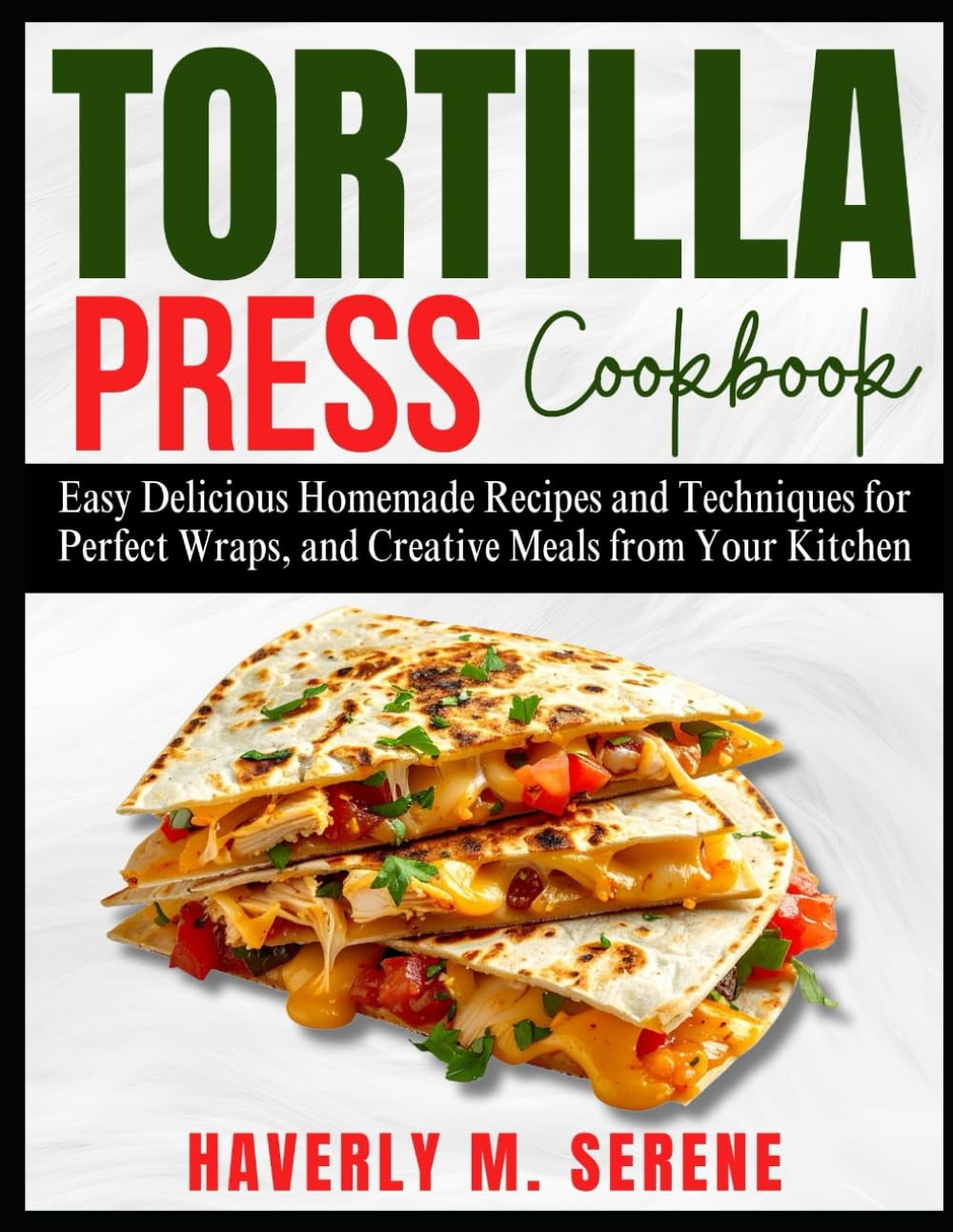 TORTILLA PRESS COOKBOOK: Easy Delicious Homemade Recipes and Techniques for Perfect Wraps, and Creative Meals from Your Kitchen