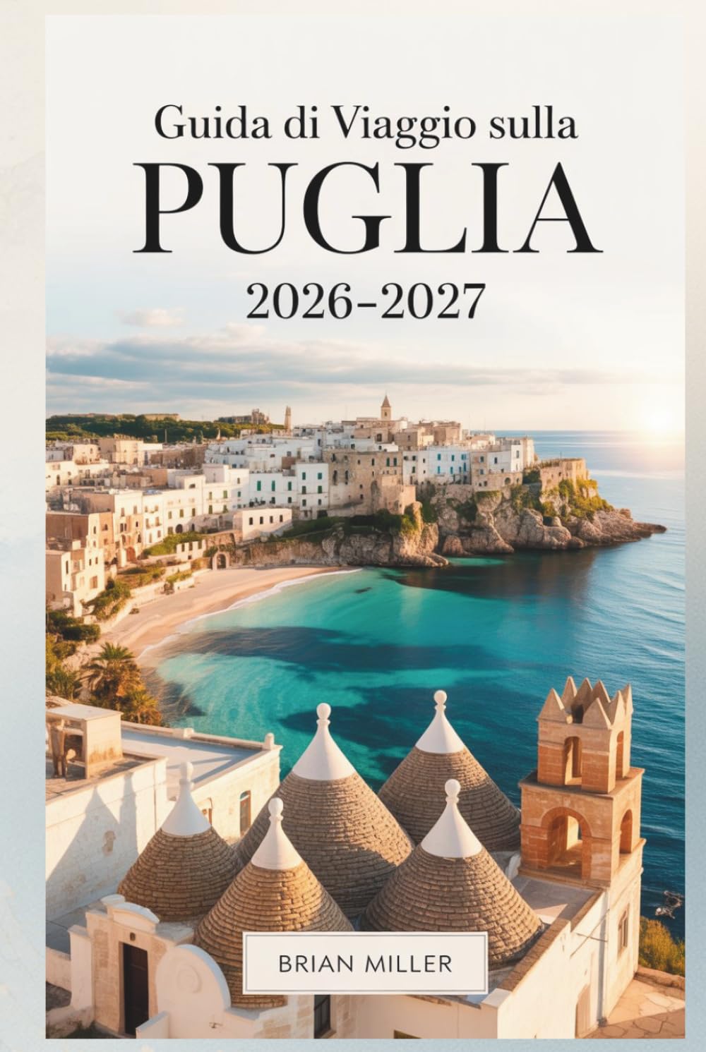 Guida di viaggio sulla Puglia 2026–2027: Scopri Alberobello, Polignano a Mare, Ostuni, Bari, Lecce, Monopoli e la Costa Salentina con consigli ... da seguire e approfondimenti della zona