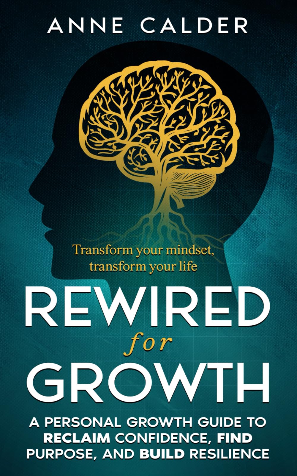 Rewired for Growth: A Personal Growth Guide to Reclaim Confidence, Find Purpose, and Build Resilience