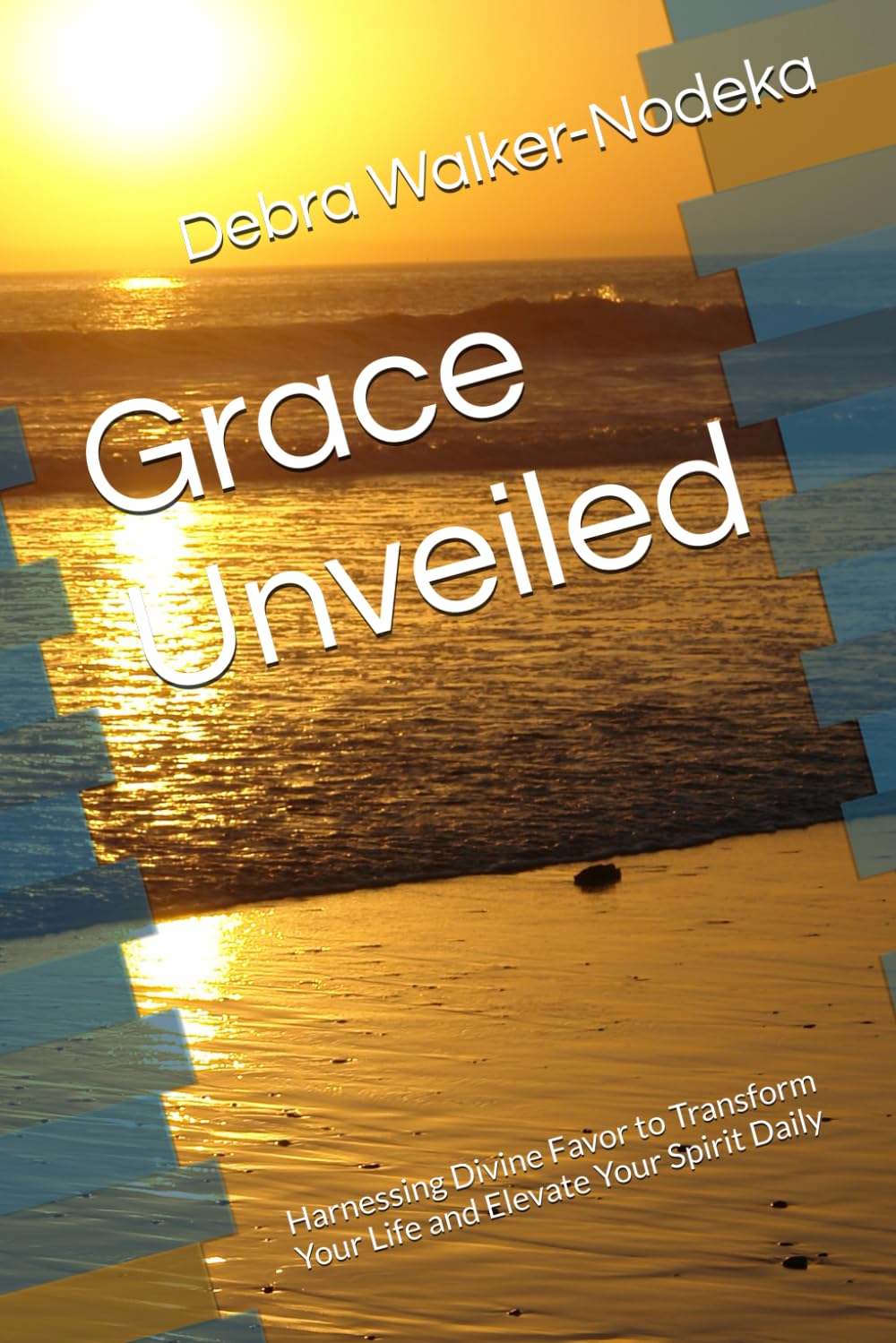 Grace Unveiled: Harnessing Divine Favor to Transform Your Life and Elevate Your Spirit Daily
