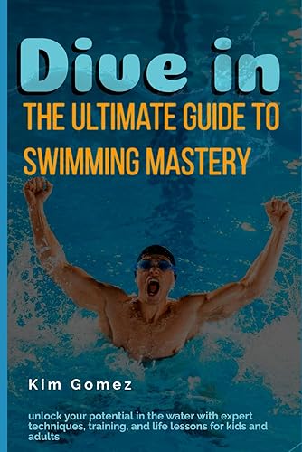 Dive In: The Ultimate Guide to Swimming Mastery: Unlock Your Potential in the Water with Expert Techniques, Training, and Life Lessons for Kids and Adults