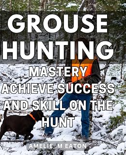 Grouse Hunting Mastery: Achieve Success and Skill on the Hunt: Expert Techniques for Perfecting Your Grouse Hunting Skills and Achieving Unbeatable Success in the Field.