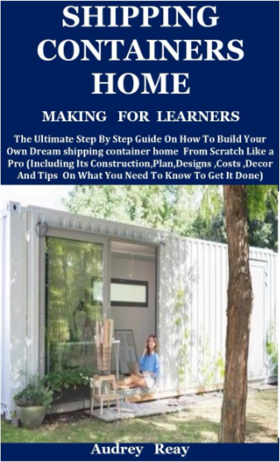 Shipping Containers Home Making For Learners: The Ultimate Step By Step Guide On How To Build Your Own Dream shipping container home From Scratch Like a Pro (Including Its Construction,Plan,Designs