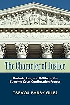 The Character of Justice: Rhetoric, Law, and Politics in the Supreme Court Confirmation Process (Rhetoric & Public Affairs)