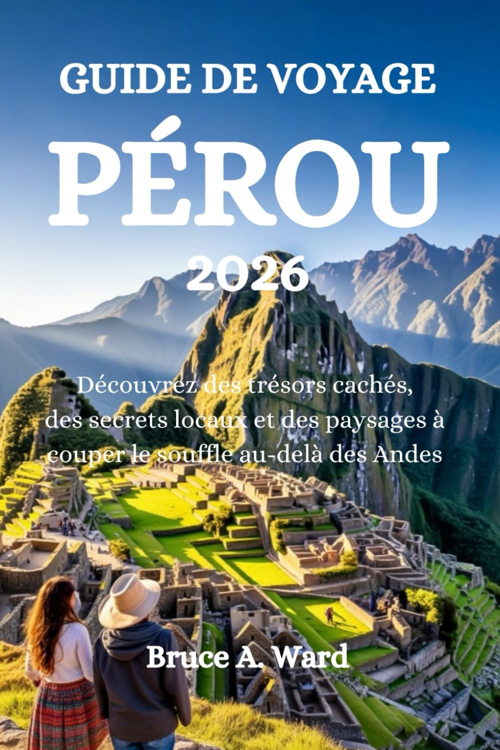 GUIDE DE VOYAGE PÉROU 2026: Découvrez des trésors cachés, des secrets locaux et des paysages à couper le souffle au-delà des Andes