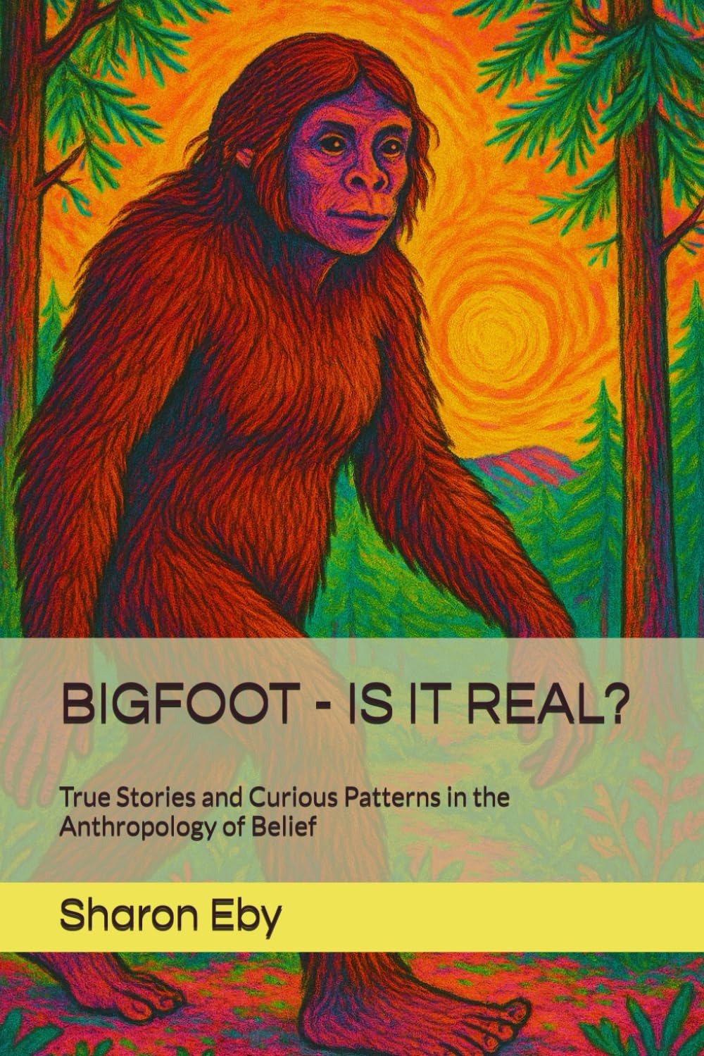 BIGFOOT - IS IT REAL?: True Stories and Curious Patterns in the Anthropology of Belief: 1 (Bigfoot Beyond Belief)