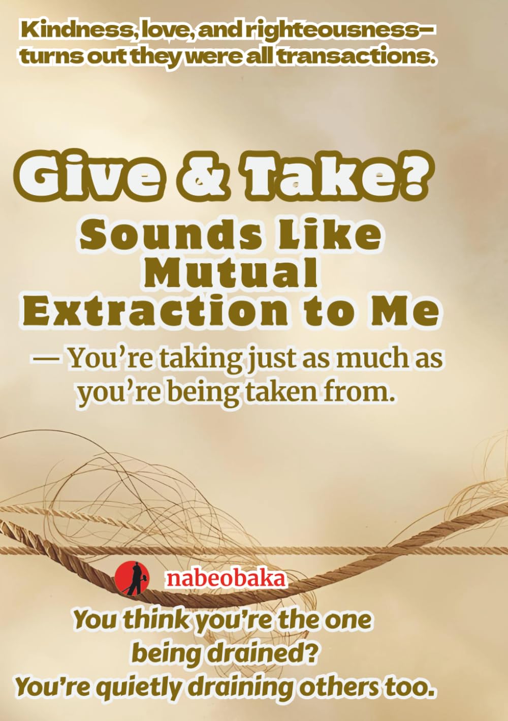 Give & Take? Sounds Like Mutual Extraction to Me: You’re taking just as much as you’re being taken from. (The Common Sense of Fools)
