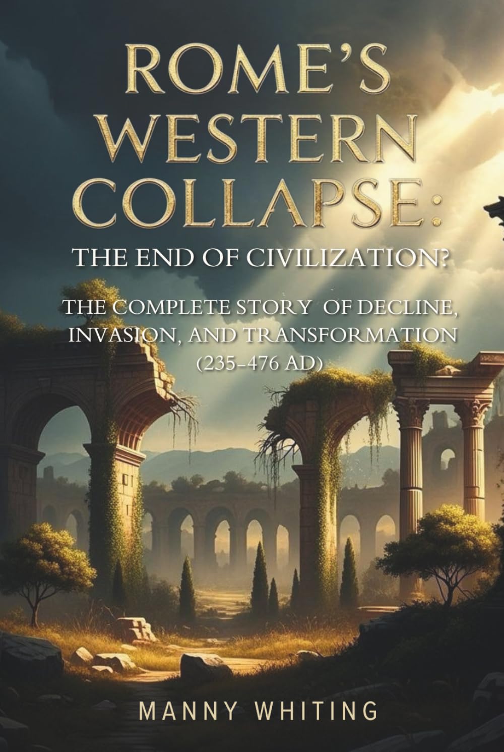 Rome's Western Collapse: The End of Civilization?: The Complete Story of Decline, Invasion, and Transformation (235-476 AD)