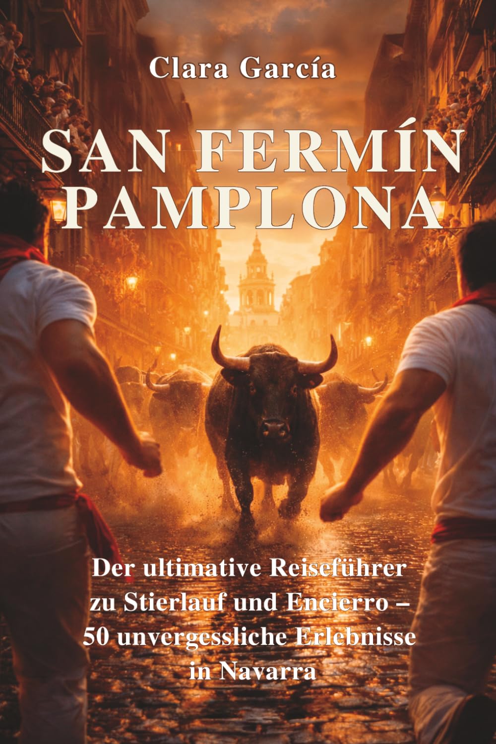 San Fermín – Pamplona: Der ultimative Reiseführer zu Stierlauf und Encierro – 50 unvergessliche Erlebnisse in Navarra