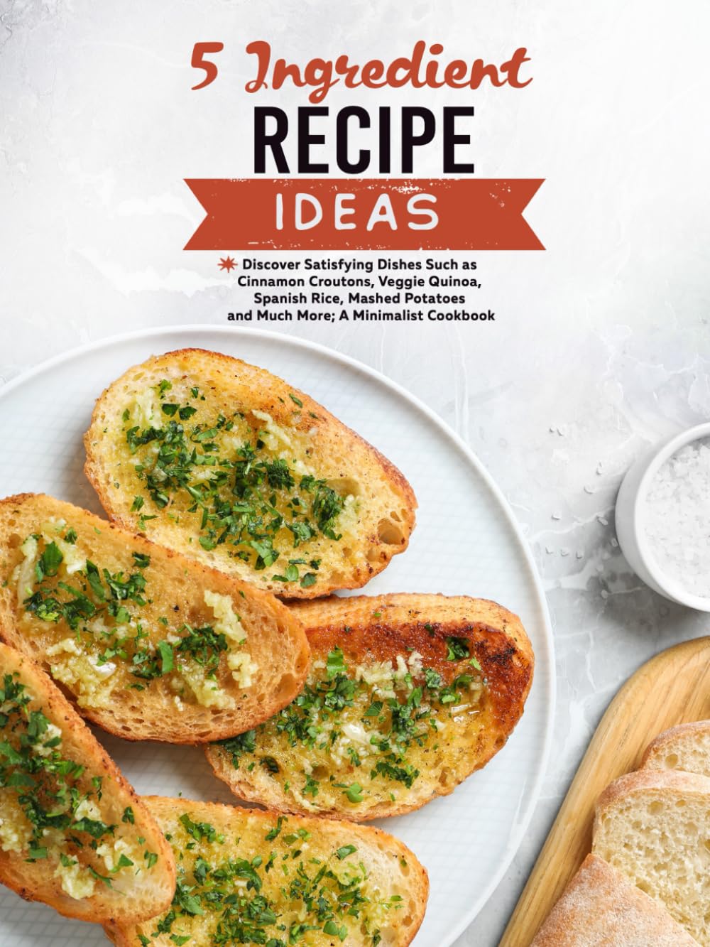 5 Ingredient Recipe Ideas: Discover Satisfying Dishes Such as Cinnamon Croutons, Veggie Quinoa, Spanish Rice, Mashed Potatoes and Much More; A Minimalist Cookbook