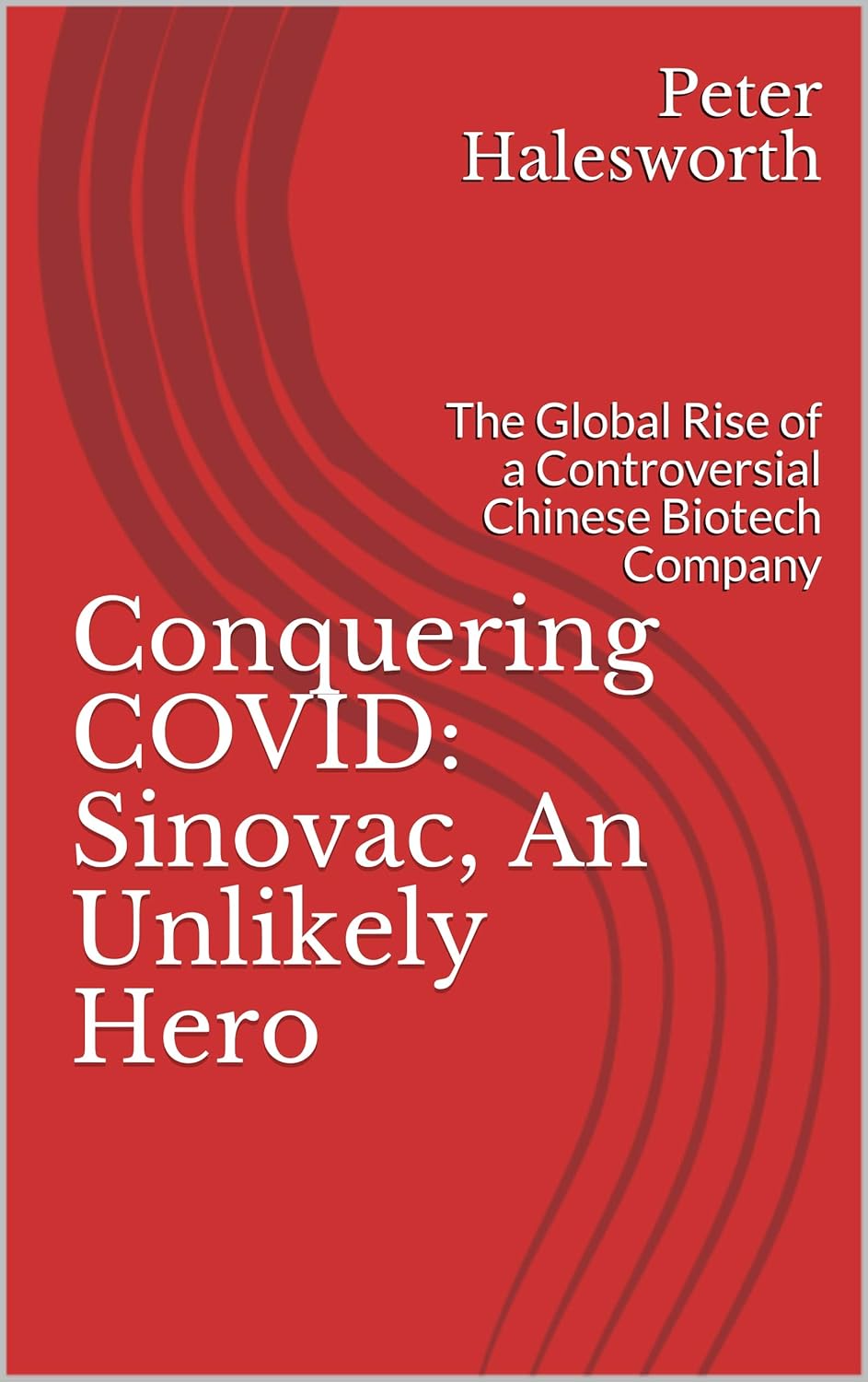 Conquering COVID: Sinovac, An Unlikely Hero : The Global Rise of a Controversial Chinese Biotech Company      Kindle Edition