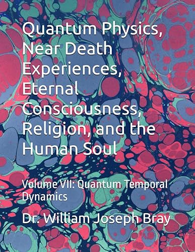 Quantum Physics, Near Death Experiences, Eternal Consciousness, Religion, and the Human Soul: Volume VII: Quantum Temporal Dynamics