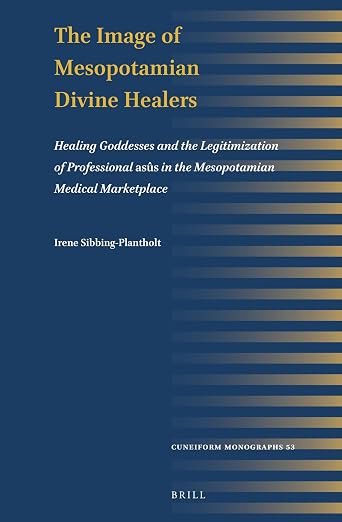 The Image of Mesopotamian Divine Healers: Healing Goddesses and the Legitimization of Professional asûs in the Mesopotamian Medical Marketplace (Cuneiform Monographs, 53)