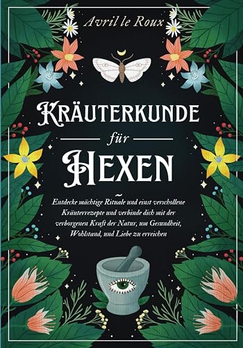 Kräuterkunde für Hexen: Entdecke mächtige Rituale und einst verschollene Kräuterrezepte und verbinde dich mit der verborgenen Kraft der Natur, um Gesundheit, Wohlstand, und Liebe zu erreichen