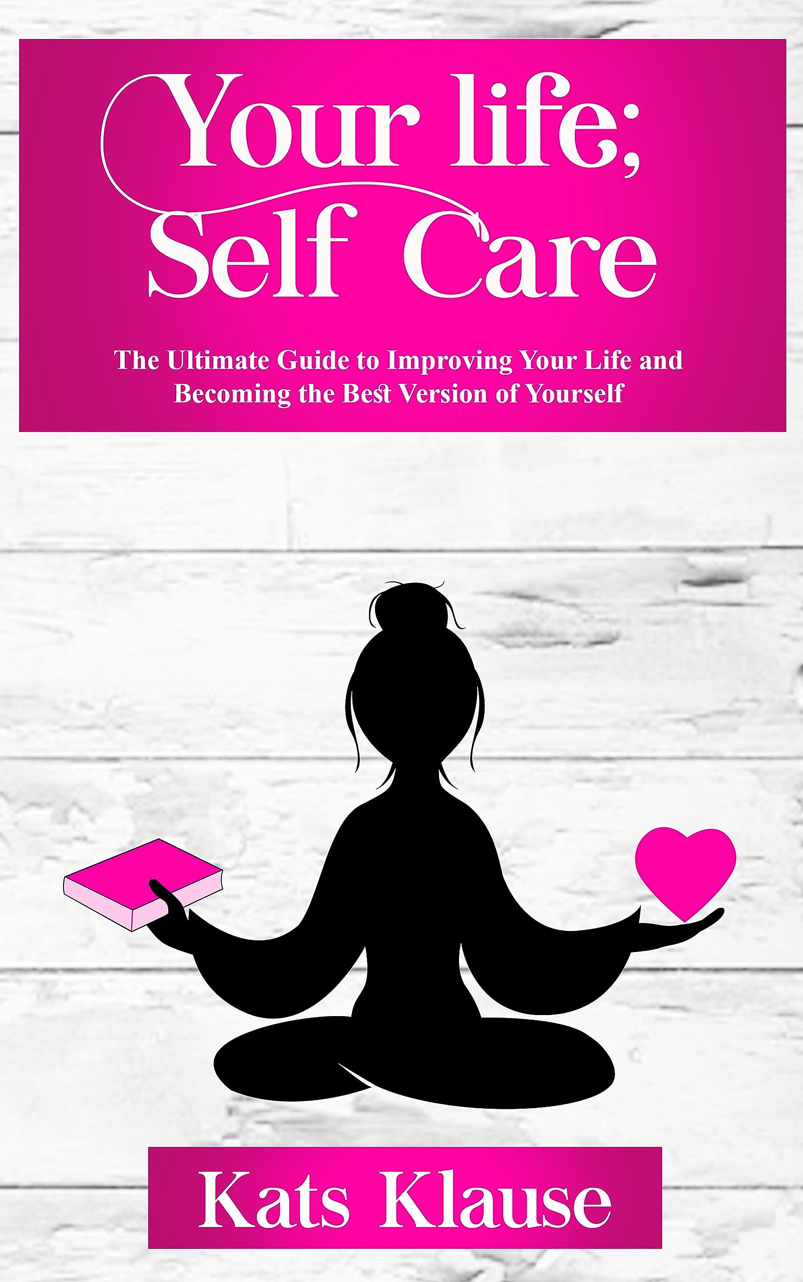 Your Life; Self Care: The Ultimate Guide to Improving Your Life and Becoming the Best Version of Yourself