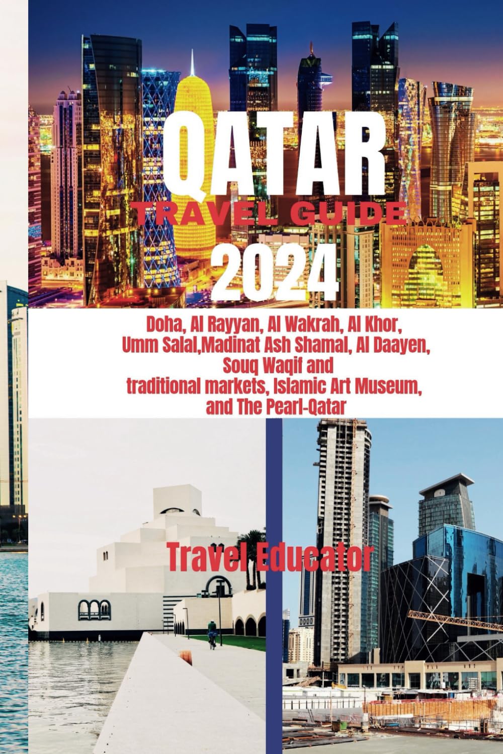 QATAR TRAVEL GUIDE 2024: Doha, Al Rayyan, Al Wakrah, Al Khor, Umm Salal, Madinat Ash Shamal, Al Daayen, Souq Waqif and traditional markets, ... and The Pearl-Qatar (Travel Educator Guide)