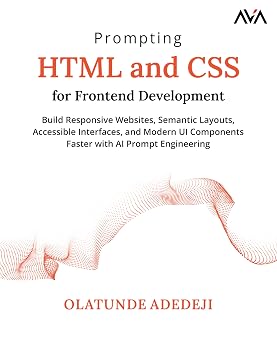 Prompting HTML and CSS for Frontend Development Build Responsive Websites, Semantic Layouts, Accessible Interfaces, and Modern UI Components Faster with AI Prompt Engineering English Edition