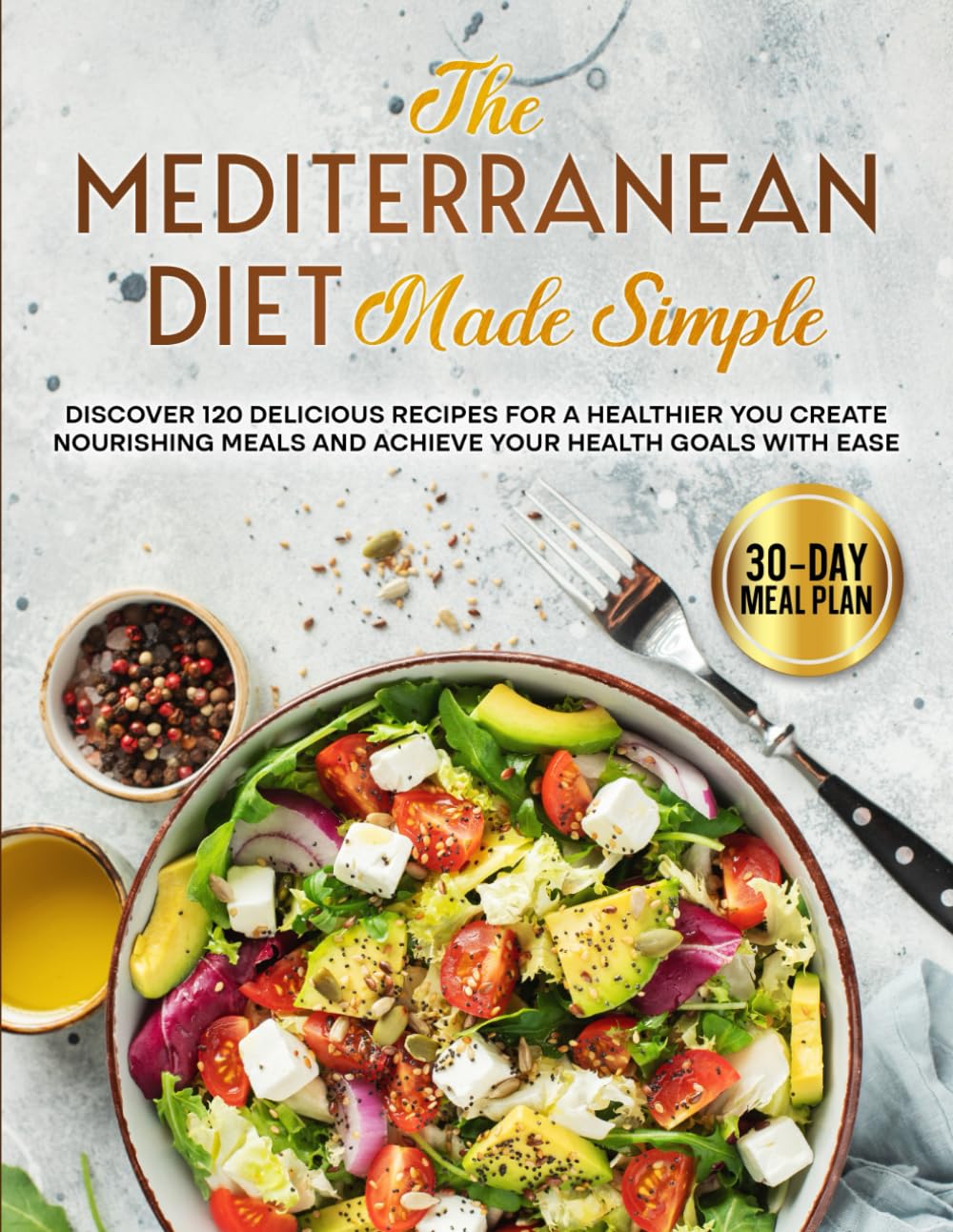 The Mediterranean Diet Made Simple: Discover 120 Delicious Recipes for a Healthier You Create Nourishing Meals and Achieve Your Health Goals with Ease