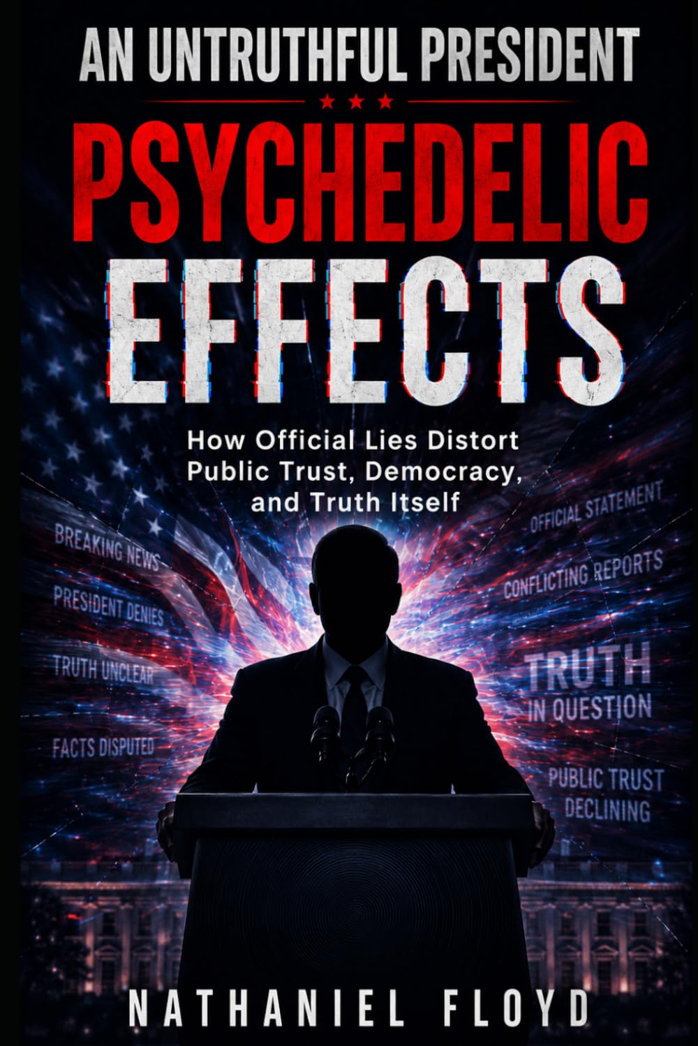 An Untruthful President: Psychedelic Effects: How Official Lies Distort Public Trust, Democracy, and Truth Itself