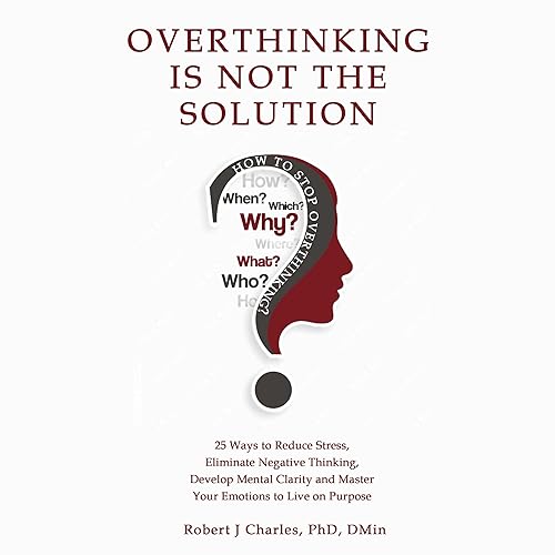 Overthinking Is Not the Solution: 25 Ways to Reduce Stress, Eliminate Negative Thinking, Develop Mental Clarity and Master Your Emotions to Live on Purpose
