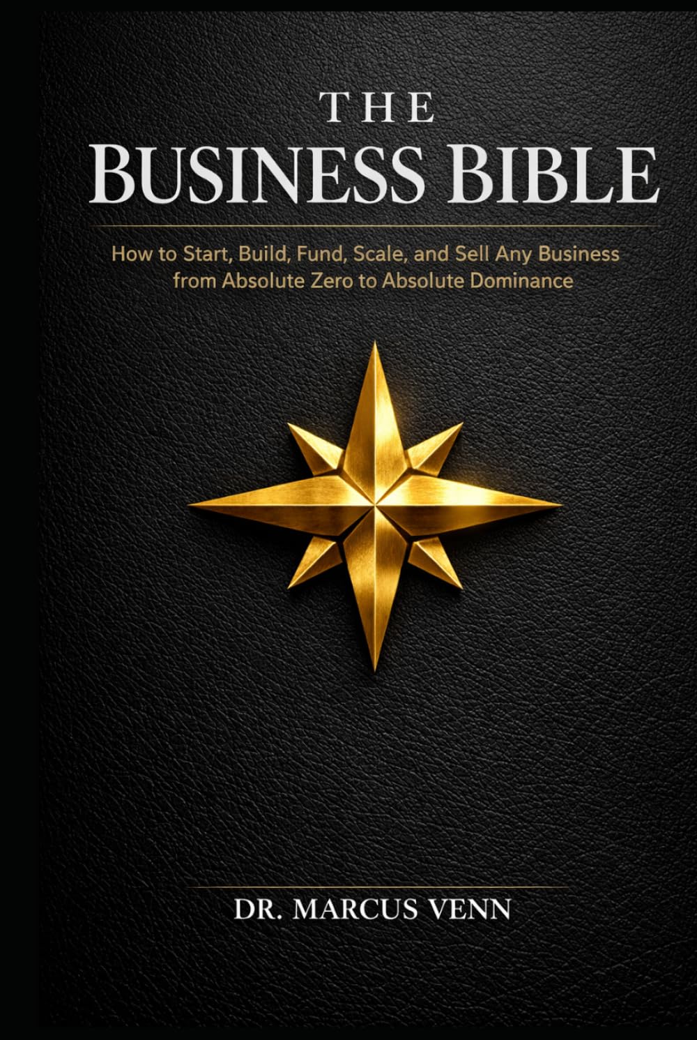 The Business Bible: How to Start, Build, Fund, Scale, and Sell Any Business from Absolute Zero to Absolute Dominance