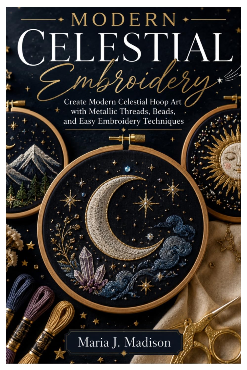 Modern Celestial Embroidery: Create Modern Celestial Hoop Art with Metallic Threads, Beads, and Easy Embroidery Techniques