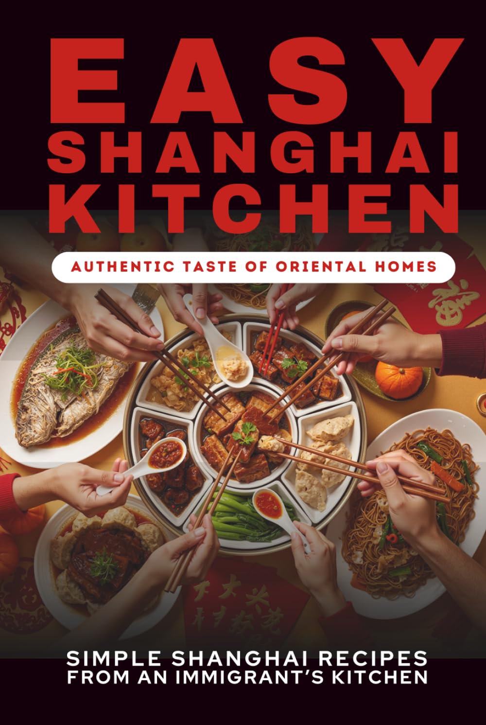 Easy Shanghai Kitchen: Authentic Taste of Oriental Homes - Chinese Cookbook from Shanghai | Recipe Book | Chinese Recipes Step By Step Guide | Everyday Cookbook |