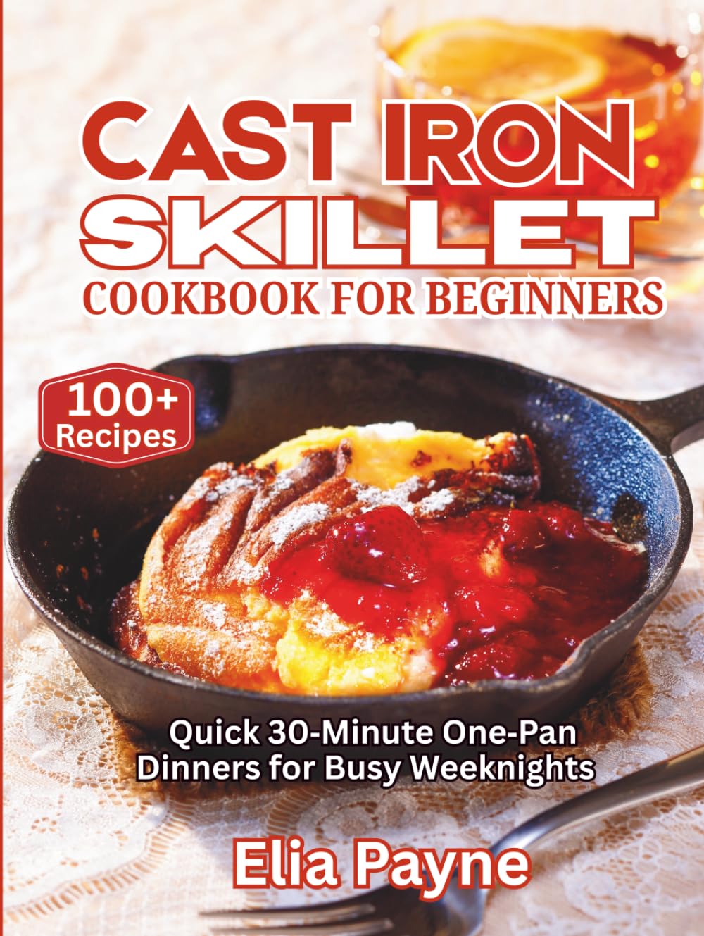 Cast Iron Skillet Cookbook for Beginners: Quick 30‑Minute One‑Pan Dinners for Busy Weeknights (100+ Recipes)