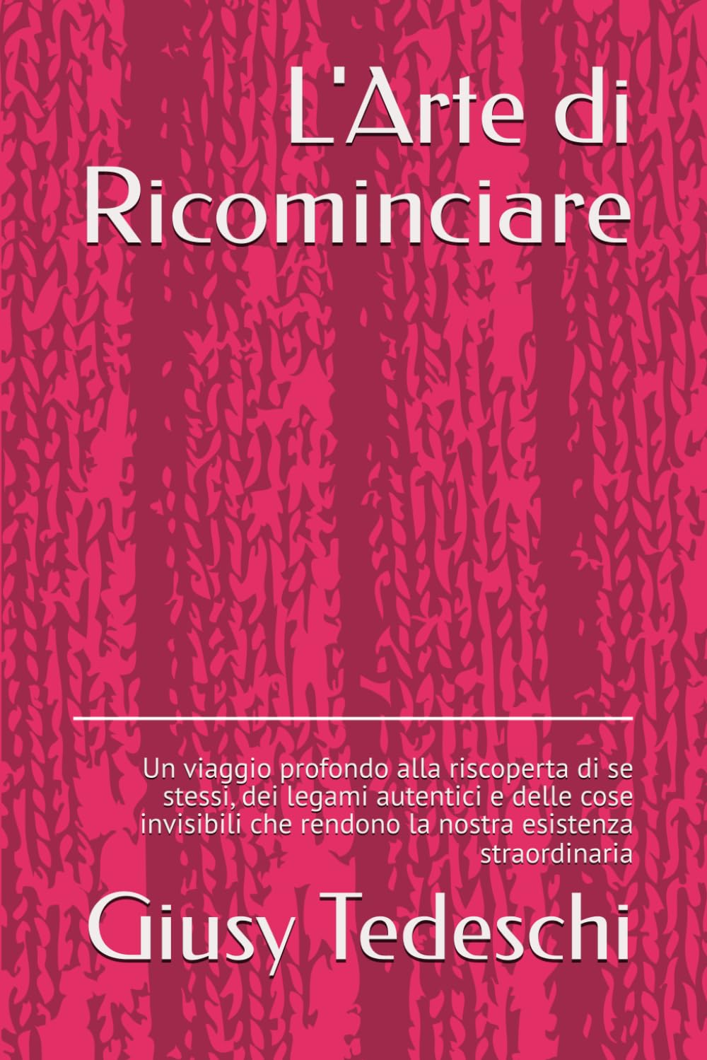 L'Arte di Ricominciare: Un viaggio profondo alla riscoperta di se stessi, dei legami autentici e delle cose invisibili che rendono la nostra esistenza straordinaria