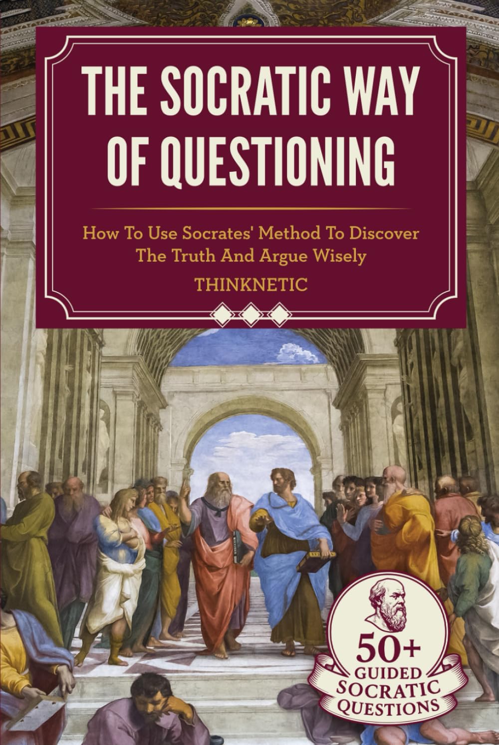 The Socratic Way Of Questioning: How To Use Socrates' Method To Discover The Truth And Argue Wisely (Critical Thinking & Logic Mastery)