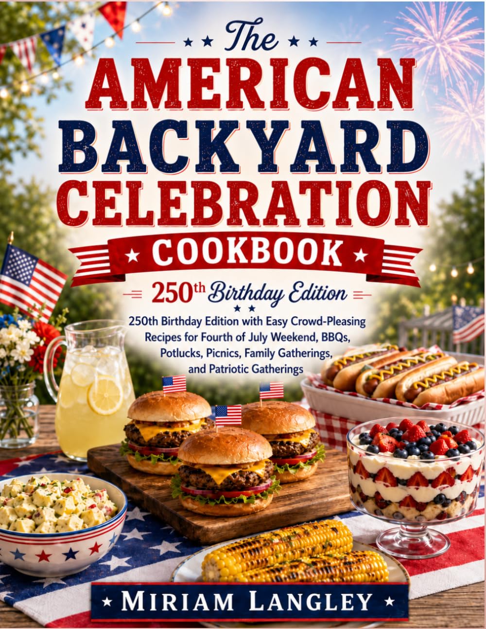 The American Backyard Celebration Cookbook: 250th Birthday Edition with Easy Crowd-Pleasing Recipes for Fourth of July Weekend, BBQs, Potlucks, Picnics, Family Gatherings and Patriotic Gatherings