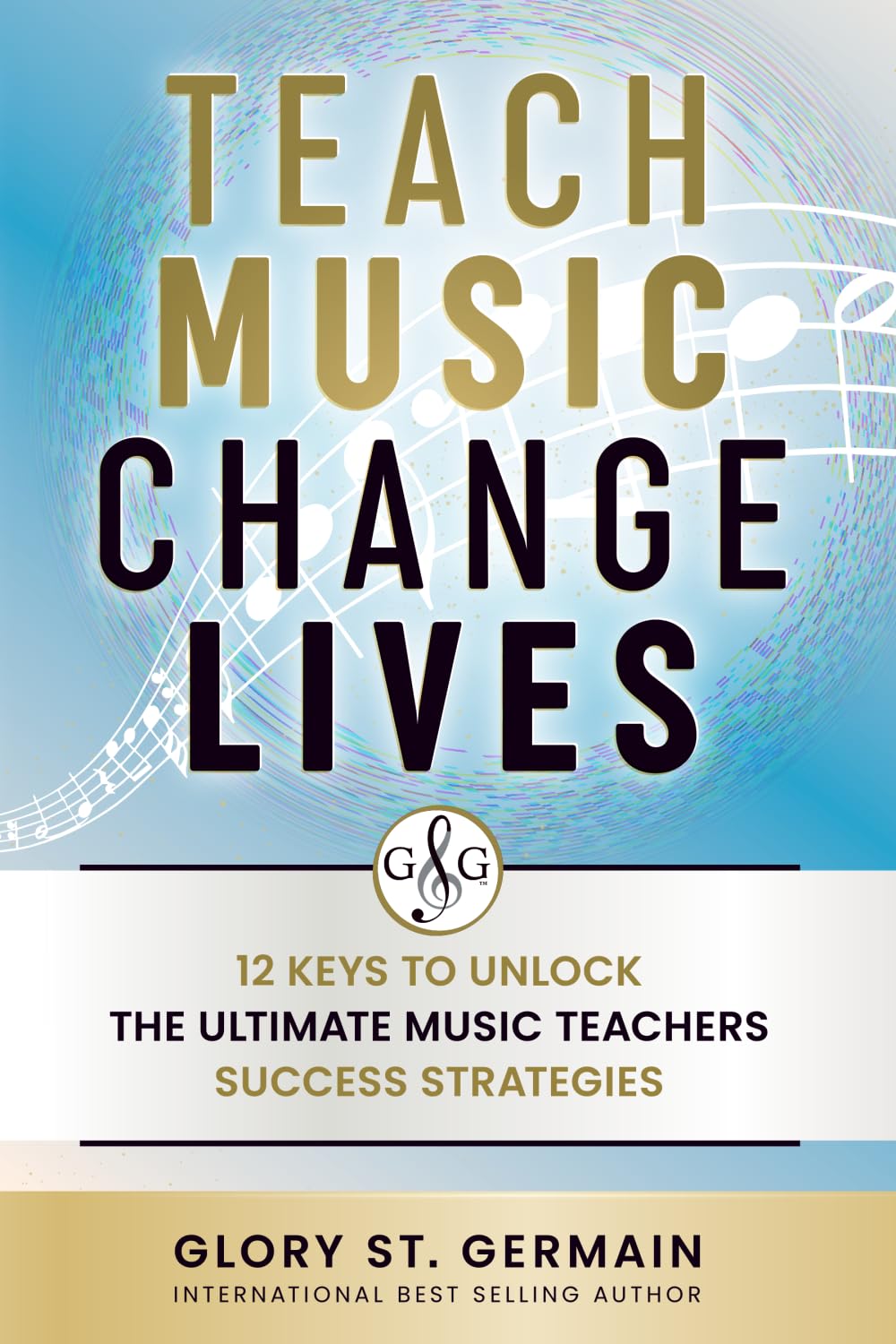 Teach Music Change Lives: 12 Keys to Unlock The Ultimate Music Teachers Success Strategies