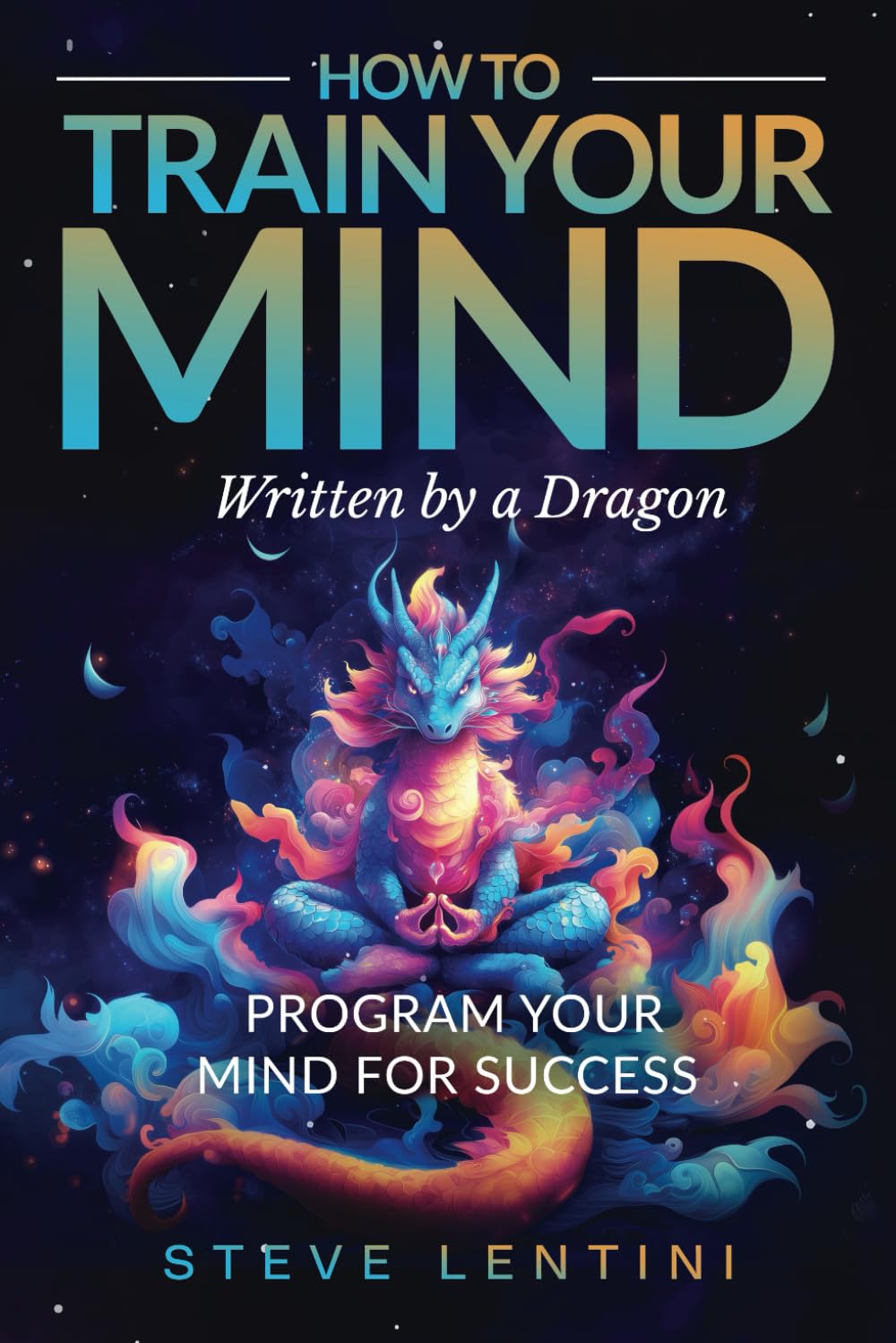 How to Train Your Mind - written by a Dragon: Program your Mind for Success