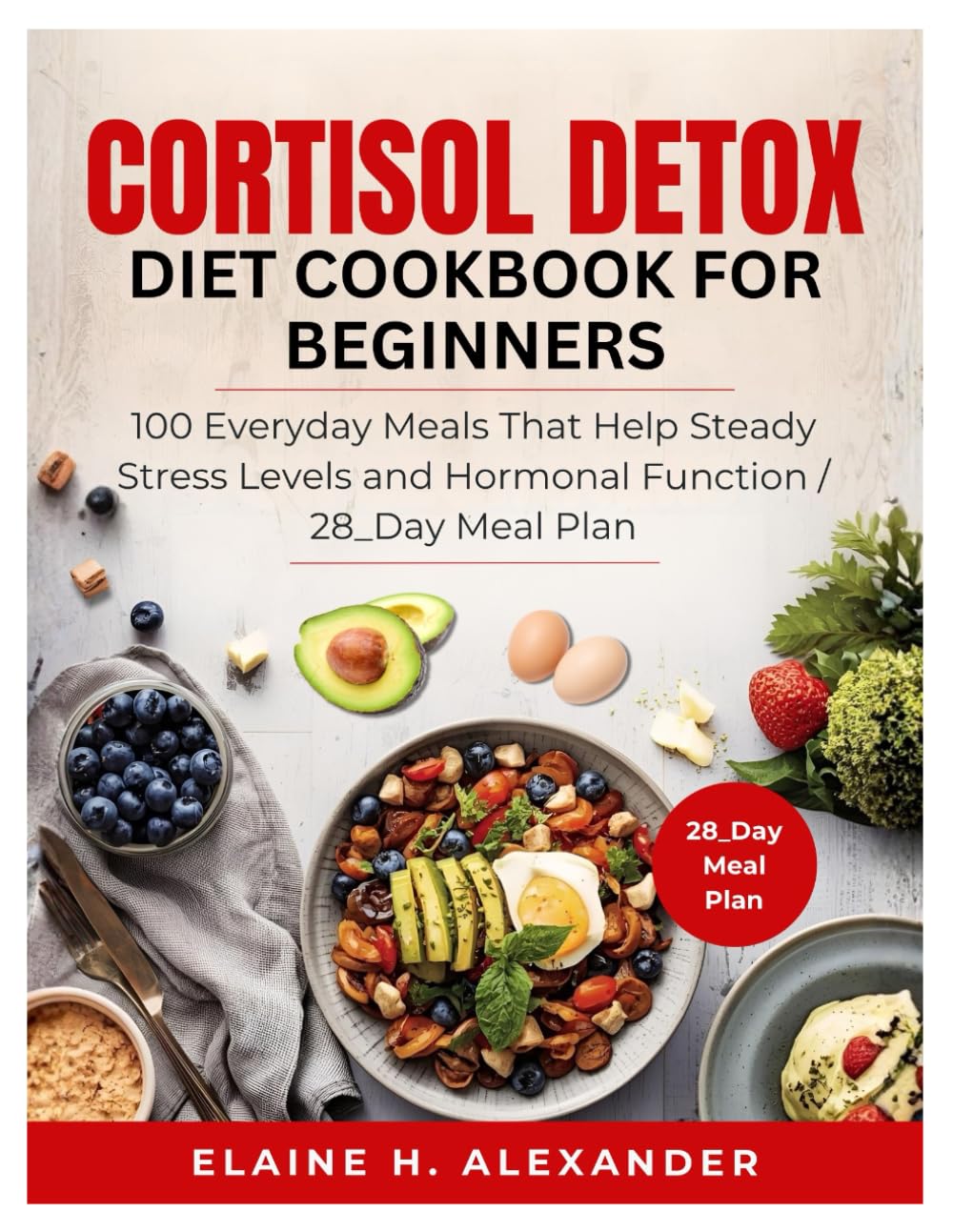CORTISOL DETOX DIET COOKBOOK FOR BEGINNERS: 100 Stress-Balancing Recipes to Restore Hormones & Calm the Body (Everyday Healthy Cookbook)