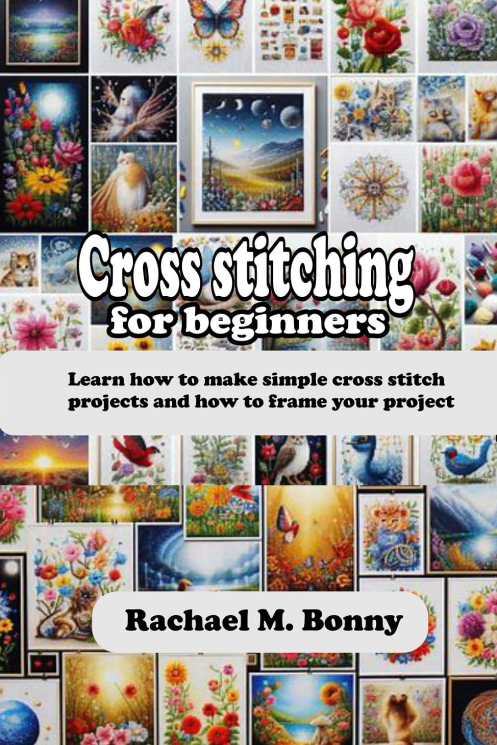 CROSS STITCHING FOR BEGINNERS: Learn how to make simple cross stitch projects and how to frame your project