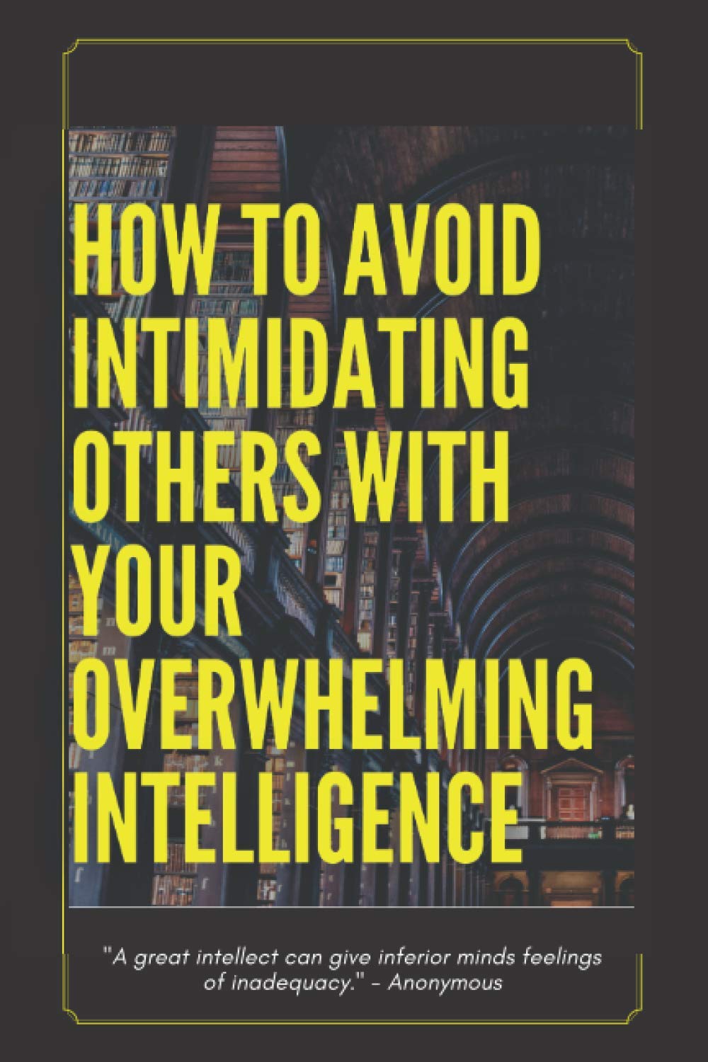 How to Avoid Intimidating Others with your Overwhelming Intelligence: "A great intellect can give inferior minds feelings of inadequacy." -Anonymous