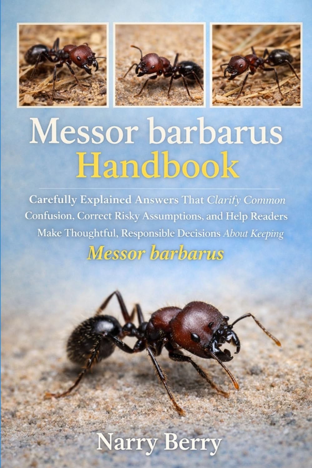 Messor Barbarous Handbook: Carefully Explained Answers That Clarify Common Confusion, Correct Risky Assumptions, and Help Readers Make Thoughtful, Responsible Decisions About Keeping Messor barbarus