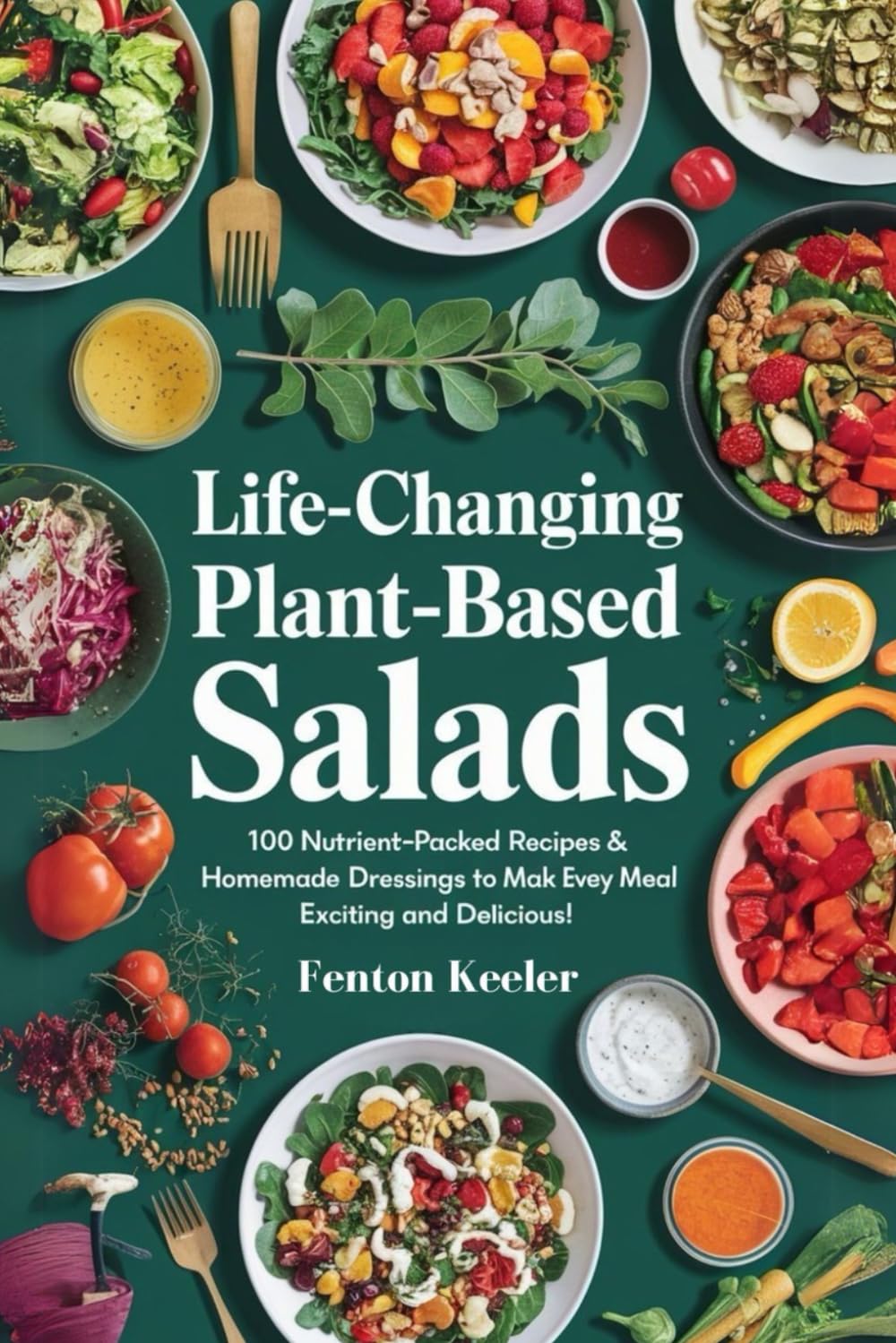 Life-Changing Plant-Based Salads: 100 Nutrient-Packed Recipes & Homemade Dressings to Make Every Meal Exciting and Delicious!