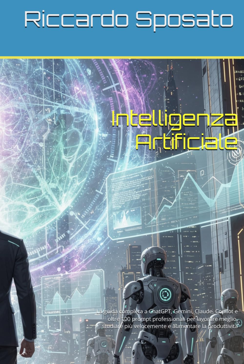 Intelligenza Artificiale: La guida completa a ChatGPT, Gemini, Claude, Copilot e oltre 100 prompt professionali per lavorare meglio, studiare più velocemente e aumentare la produttività