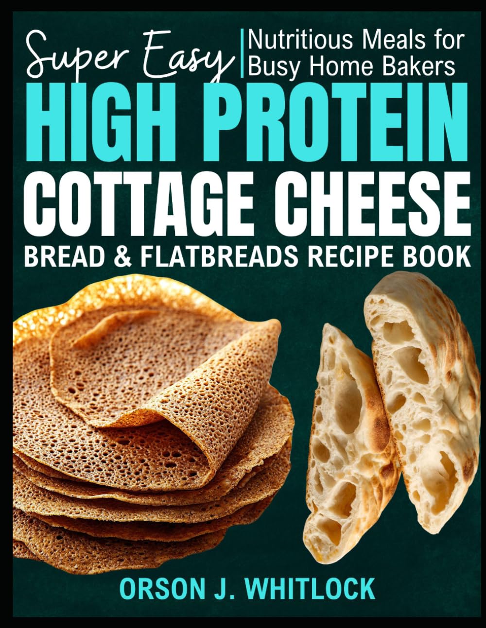 Super Easy High Protein Cottage Cheese Bread & Flatbreads Recipe Book: Nutritious Meals for Busy Home Bakers
